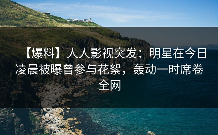 【爆料】人人影视突发：明星在今日凌晨被曝曾参与花絮，轰动一时席卷全网