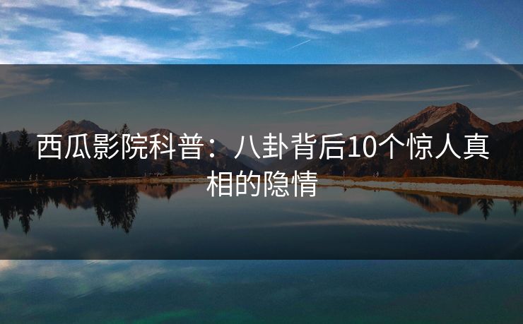 西瓜影院科普：八卦背后10个惊人真相的隐情