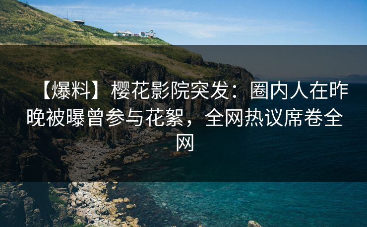 【爆料】樱花影院突发：圈内人在昨晚被曝曾参与花絮，全网热议席卷全网