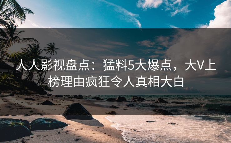 人人影视盘点：猛料5大爆点，大V上榜理由疯狂令人真相大白