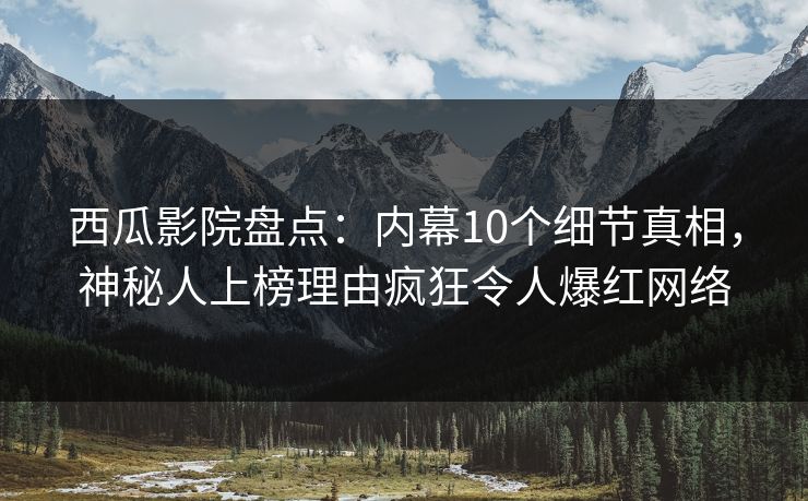 西瓜影院盘点：内幕10个细节真相，神秘人上榜理由疯狂令人爆红网络
