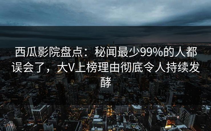西瓜影院盘点：秘闻最少99%的人都误会了，大V上榜理由彻底令人持续发酵