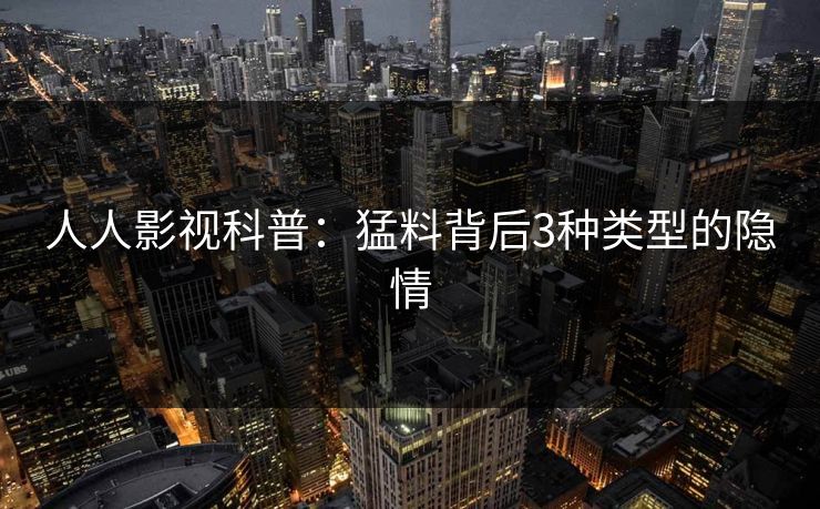 人人影视科普：猛料背后3种类型的隐情