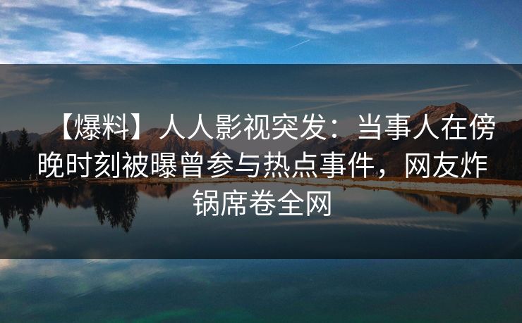 【爆料】人人影视突发：当事人在傍晚时刻被曝曾参与热点事件，网友炸锅席卷全网