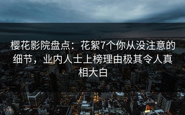 樱花影院盘点：花絮7个你从没注意的细节，业内人士上榜理由极其令人真相大白