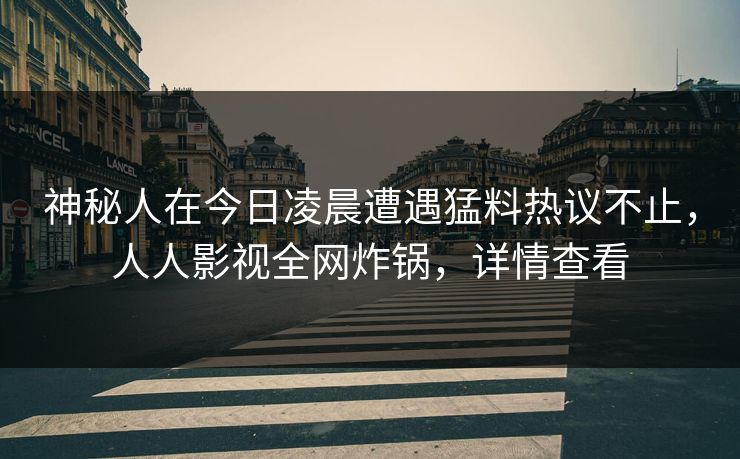 神秘人在今日凌晨遭遇猛料热议不止，人人影视全网炸锅，详情查看