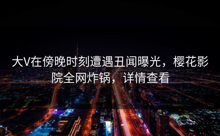 大V在傍晚时刻遭遇丑闻曝光，樱花影院全网炸锅，详情查看