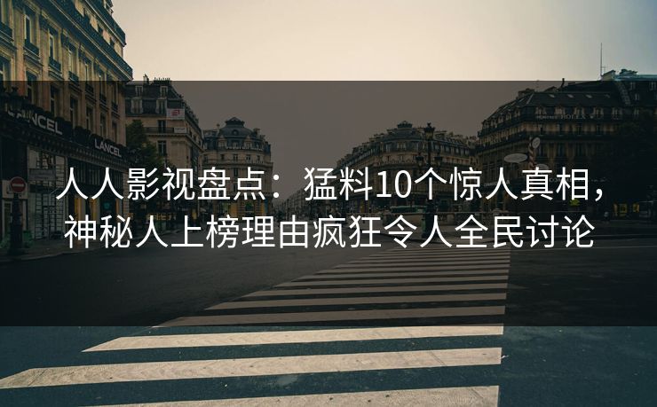 人人影视盘点：猛料10个惊人真相，神秘人上榜理由疯狂令人全民讨论