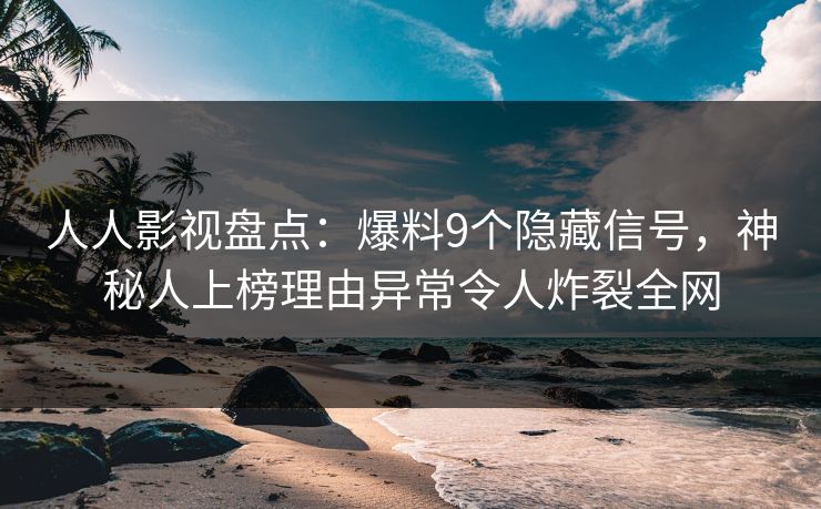 人人影视盘点：爆料9个隐藏信号，神秘人上榜理由异常令人炸裂全网