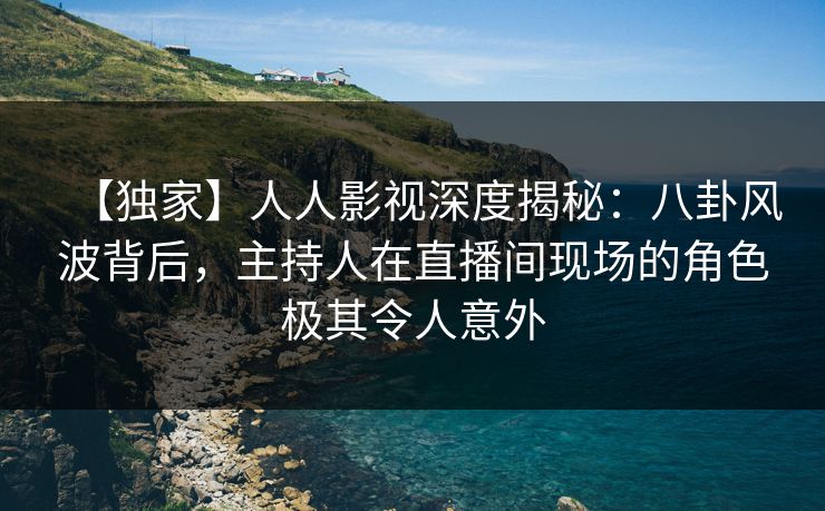 【独家】人人影视深度揭秘：八卦风波背后，主持人在直播间现场的角色极其令人意外