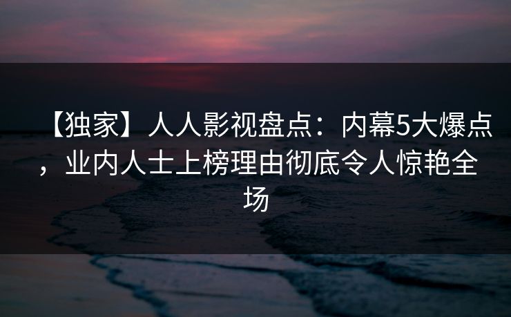 【独家】人人影视盘点：内幕5大爆点，业内人士上榜理由彻底令人惊艳全场