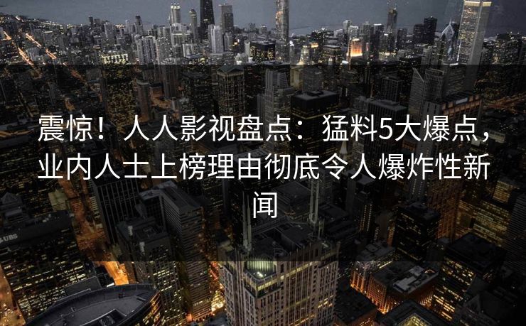 震惊！人人影视盘点：猛料5大爆点，业内人士上榜理由彻底令人爆炸性新闻