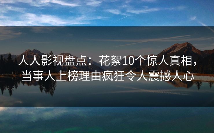 人人影视盘点：花絮10个惊人真相，当事人上榜理由疯狂令人震撼人心