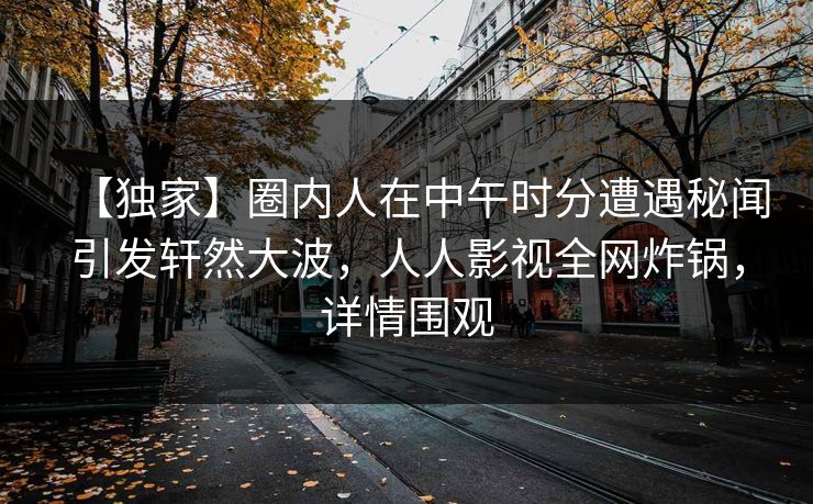 【独家】圈内人在中午时分遭遇秘闻引发轩然大波，人人影视全网炸锅，详情围观
