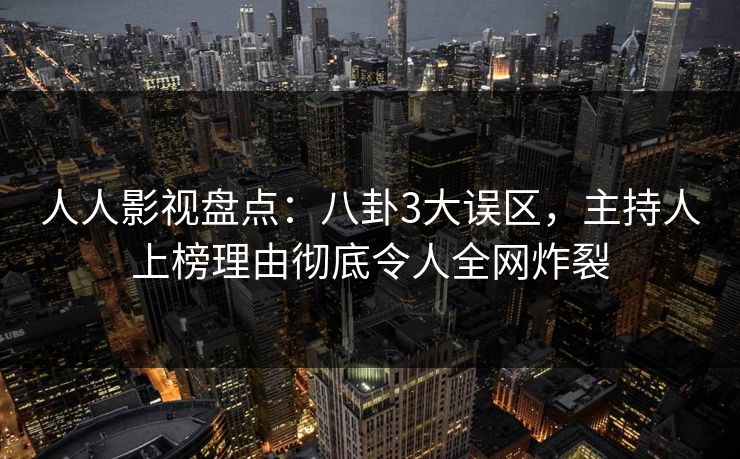 人人影视盘点：八卦3大误区，主持人上榜理由彻底令人全网炸裂