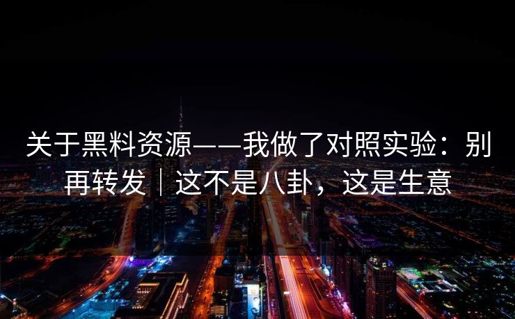关于黑料资源——我做了对照实验：别再转发｜这不是八卦，这是生意