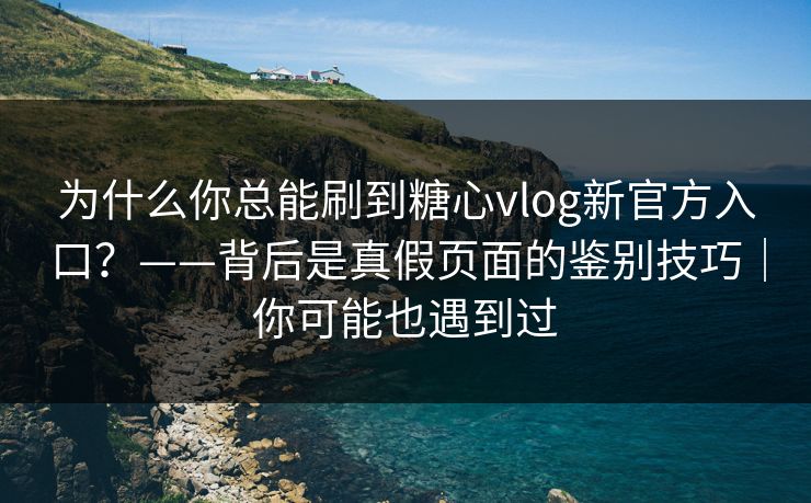 为什么你总能刷到糖心vlog新官方入口？——背后是真假页面的鉴别技巧｜你可能也遇到过
