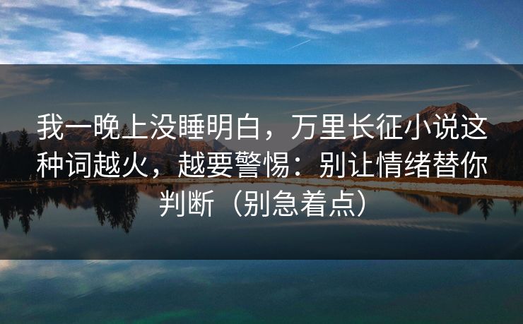 详细阅读:我一晚上没睡明白,万里长征小说这种词越火,越要警惕:别让情绪替你判断(别急着点) 我一晚上没睡明白,万里长征小说这种词越火,越要警惕:别让情绪替你判断(别急着点)