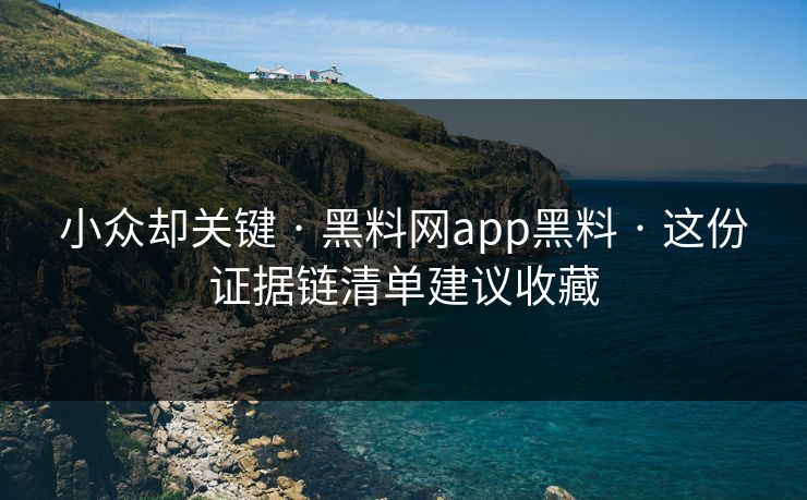 小众却关键 · 黑料网app黑料 · 这份证据链清单建议收藏