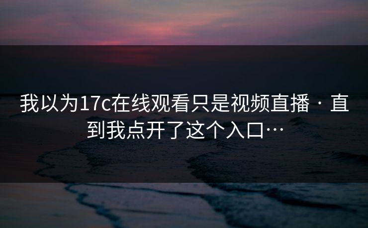 我以为17c在线观看只是视频直播 · 直到我点开了这个入口…
