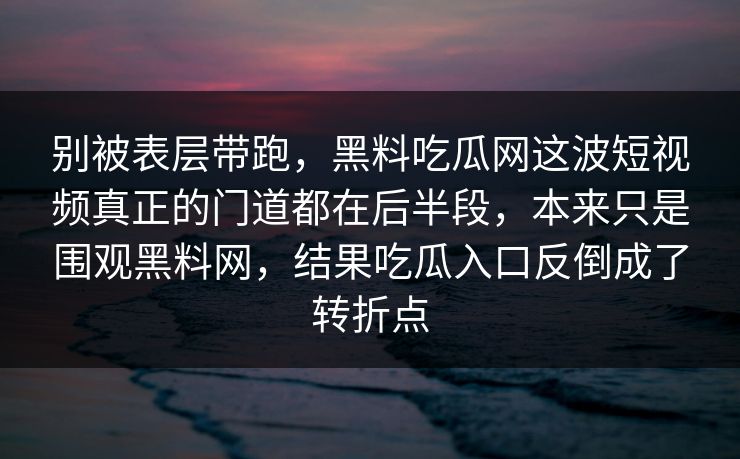 别被表层带跑,黑料吃瓜网这波短视频真正的门道都在后半段,本来只是围观黑料网,结果吃瓜入口反倒成了转折点 别被表层带跑,黑料吃瓜网这波短视频真正的门道都在后半段,本来只是围观黑料网,结果吃瓜入口反倒成了转折点