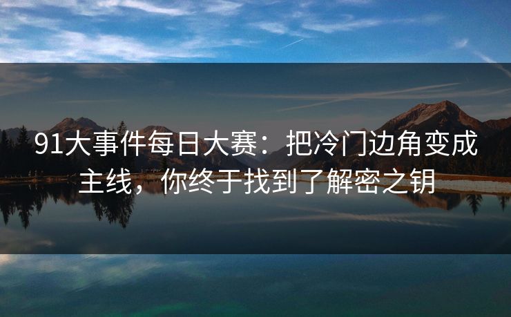 91大事件每日大赛：把冷门边角变成主线，你终于找到了解密之钥