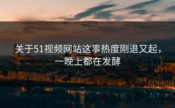 关于51视频网站这事热度刚退又起,一晚上都在发酵